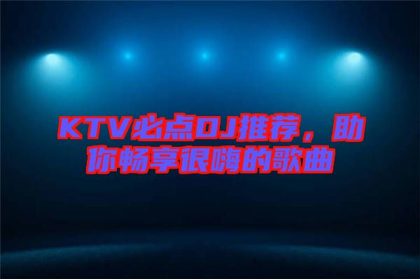 KTV必點(diǎn)DJ推薦，助你暢享很嗨的歌曲