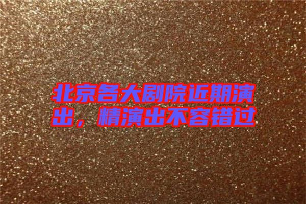 北京各大劇院近期演出，精演出不容錯過