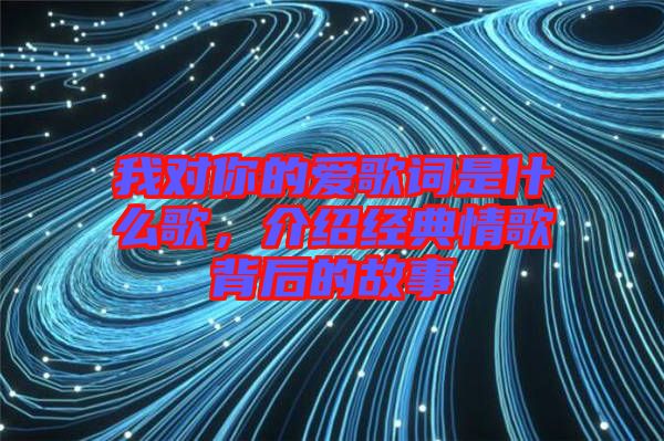 我對(duì)你的愛歌詞是什么歌，介紹經(jīng)典情歌背后的故事