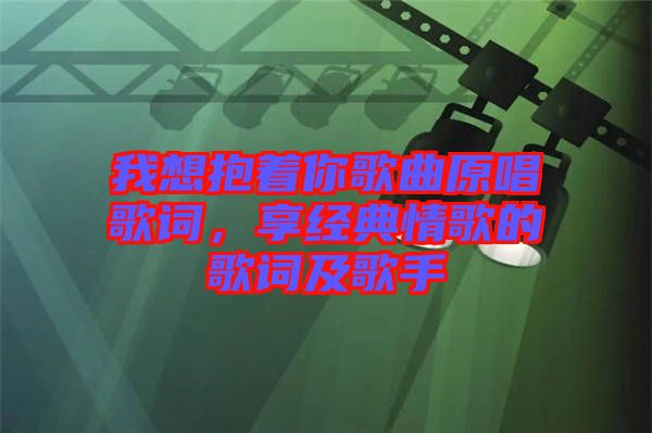我想抱著你歌曲原唱歌詞，享經(jīng)典情歌的歌詞及歌手