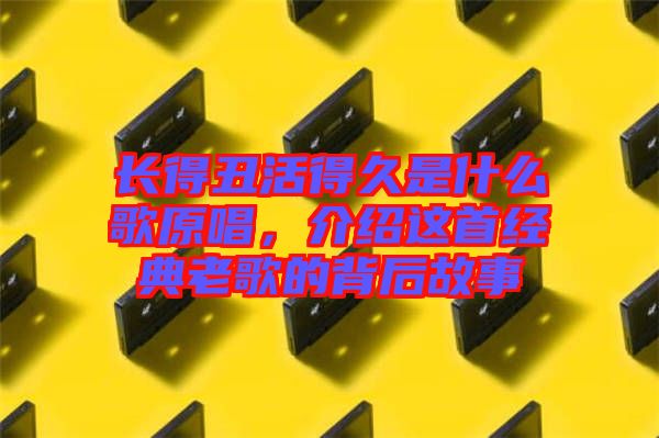 長得丑活得久是什么歌原唱，介紹這首經(jīng)典老歌的背后故事