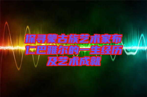 探尋蒙古族藝術(shù)家布仁巴雅爾的一生經(jīng)歷及藝術(shù)成就