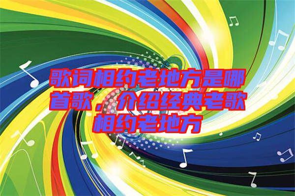 歌詞相約老地方是哪首歌，介紹經(jīng)典老歌相約老地方