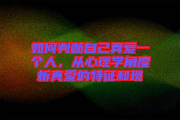 如何判斷自己真愛一個人，從心理學(xué)角度析真愛的特征和現(xiàn)