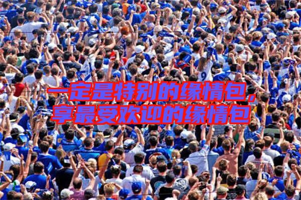 一定是特別的緣情包，享最受歡迎的緣情包