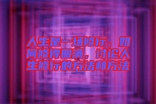 人生是一場修行，如何修得圓滿，討論人生修行的方法和方法
