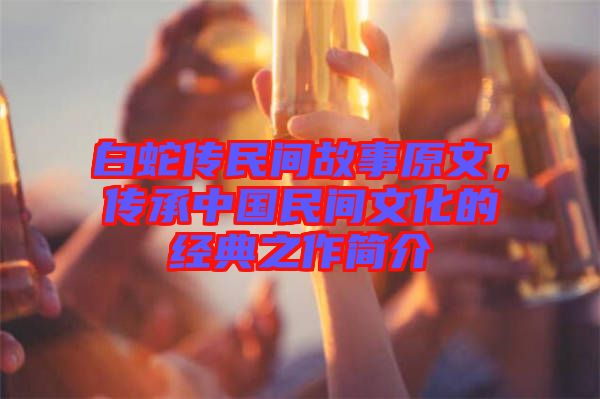 白蛇傳民間故事原文，傳承中國民間文化的經(jīng)典之作簡介