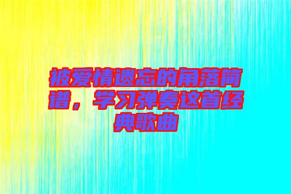 被愛情遺忘的角落簡譜，學(xué)習(xí)彈奏這首經(jīng)典歌曲