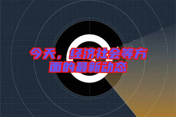 今天，經濟社會等方面的最新動態(tài)