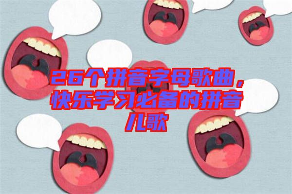 26個(gè)拼音字母歌曲，快樂學(xué)習(xí)必備的拼音兒歌