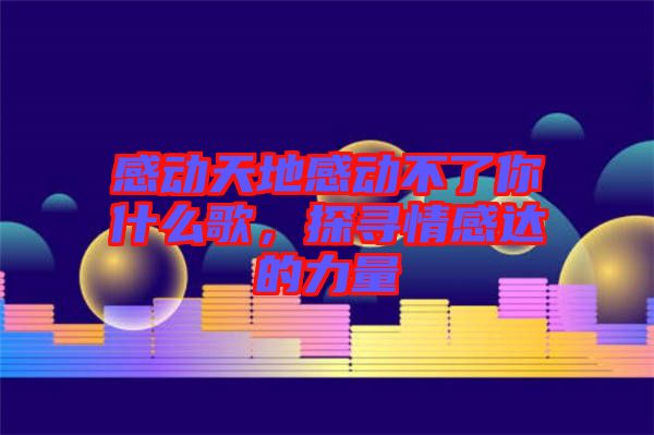 感動天地感動不了你什么歌，探尋情感達(dá)的力量