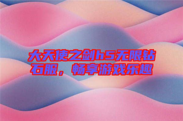 大天使之劍h5無(wú)限鉆石服，暢享游戲樂(lè)趣
