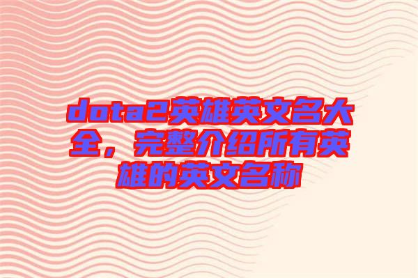 dota2英雄英文名大全，完整介紹所有英雄的英文名稱