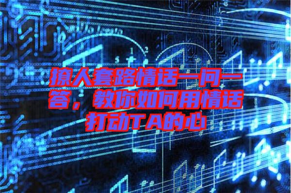 撩人套路情話一問一答，教你如何用情話打動TA的心