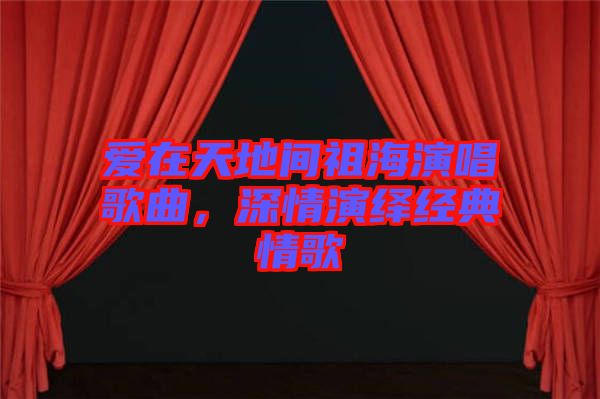 愛在天地間祖海演唱歌曲，深情演繹經(jīng)典情歌