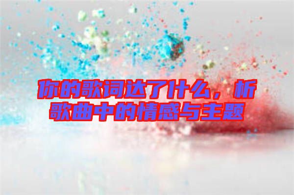 你的歌詞達(dá)了什么，析歌曲中的情感與主題