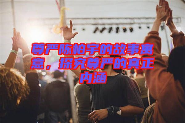 尊嚴陳柏宇的故事寓意，探究尊嚴的真正內(nèi)涵