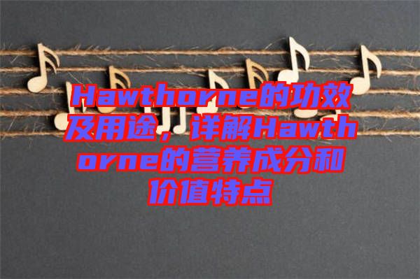 Hawthorne的功效及用途，詳解Hawthorne的營(yíng)養(yǎng)成分和價(jià)值特點(diǎn)
