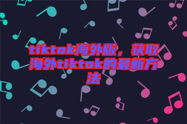 tiktok海外版，獲取海外tiktok的最新方法