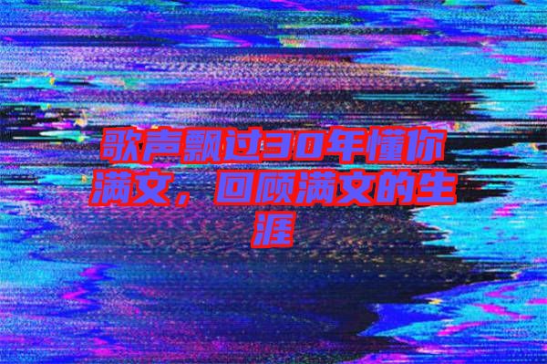 歌聲飄過30年懂你滿文，回顧滿文的生涯