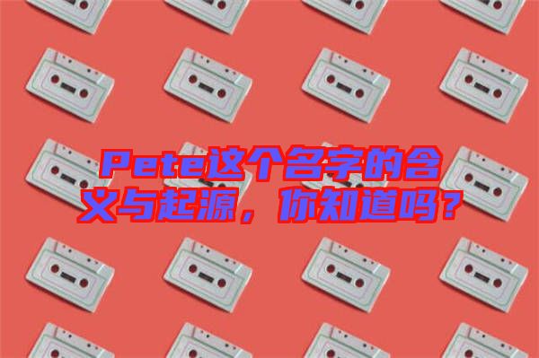 Pete這個名字的含義與起源，你知道嗎？