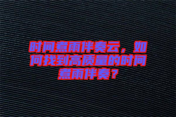 時(shí)間煮雨伴奏云，如何找到高質(zhì)量的時(shí)間煮雨伴奏？