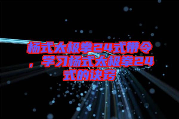 楊式太極拳24式帶令，學(xué)習(xí)楊式太極拳24式的訣竅