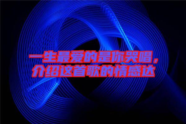一生最愛的是你哭唱，介紹這首歌的情感達(dá)