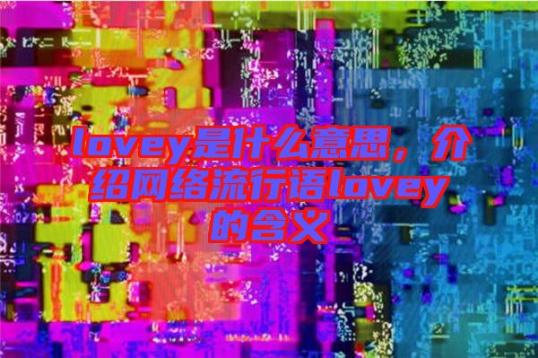lovey是什么意思，介紹網(wǎng)絡流行語lovey的含義