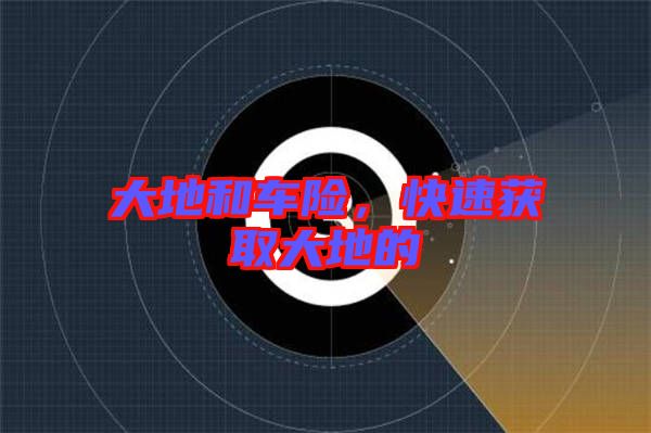 大地和車險(xiǎn)，快速獲取大地的