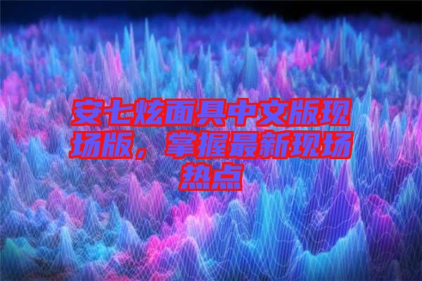 安七炫面具中文版現(xiàn)場版，掌握最新現(xiàn)場熱點