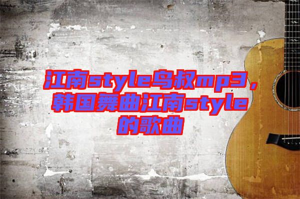 江南style鳥(niǎo)叔mp3，韓國(guó)舞曲江南style的歌曲