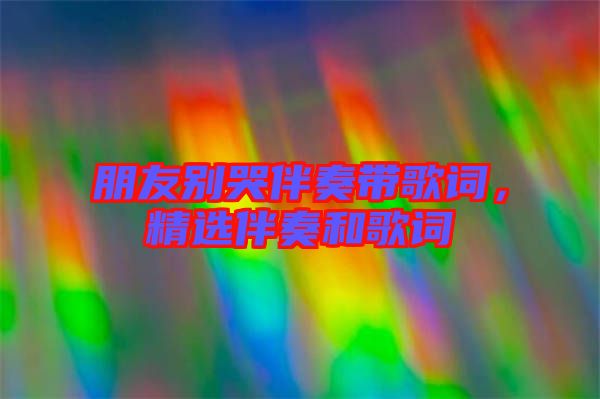 朋友別哭伴奏帶歌詞，精選伴奏和歌詞