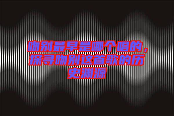 吻別最早是哪個(gè)唱的，探尋吻別這首歌的歷史淵源