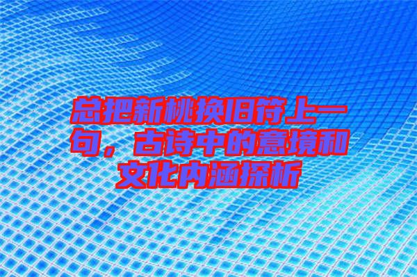 總把新桃換舊符上一句，古詩(shī)中的意境和文化內(nèi)涵探析