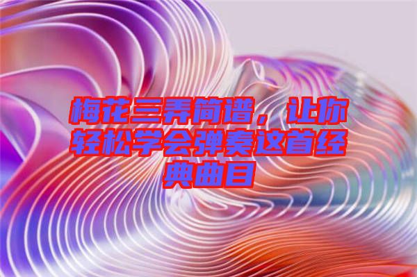 梅花三弄簡譜，讓你輕松學(xué)會彈奏這首經(jīng)典曲目
