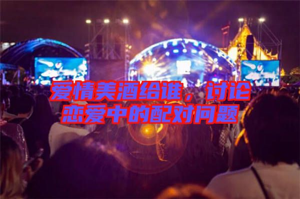 愛(ài)情美酒給誰(shuí)，討論戀愛(ài)中的配對(duì)問(wèn)題