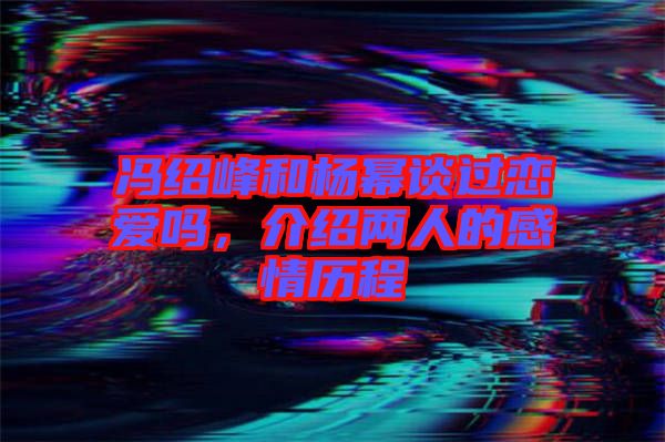 馮紹峰和楊冪談過(guò)戀愛(ài)嗎，介紹兩人的感情歷程