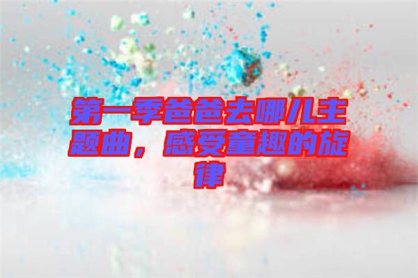 第一季爸爸去哪兒主題曲，感受童趣的旋律
