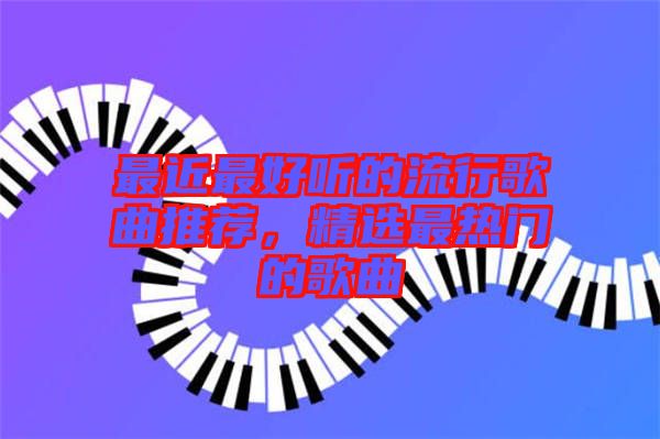 最近最好聽的流行歌曲推薦，精選最熱門的歌曲