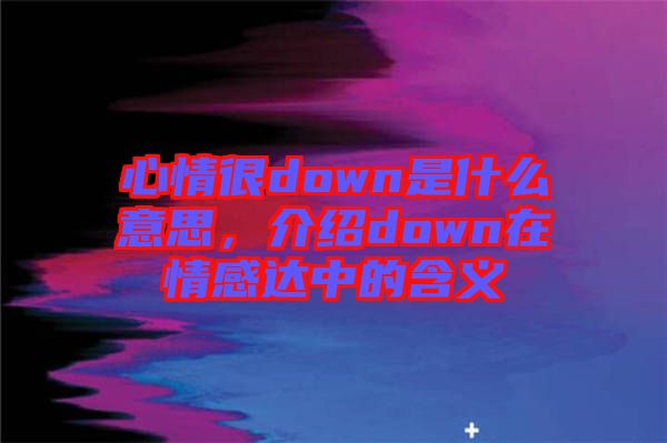 心情很down是什么意思，介紹down在情感達(dá)中的含義
