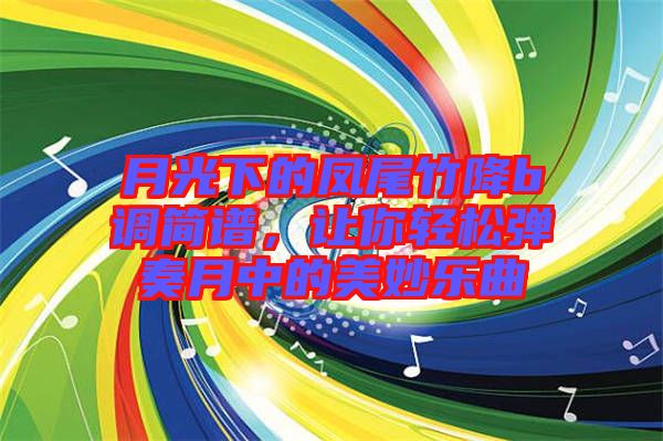 月光下的鳳尾竹降b調(diào)簡譜，讓你輕松彈奏月中的美妙樂曲