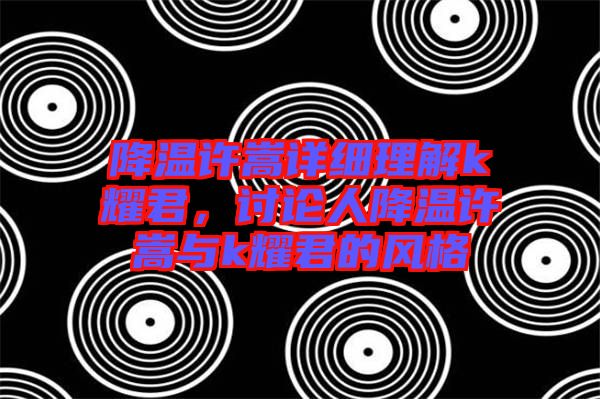 降溫許嵩詳細(xì)理解k耀君，討論人降溫許嵩與k耀君的風(fēng)格
