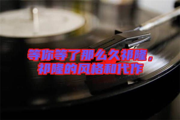 等你等了那么久祁隆，祁隆的風(fēng)格和代作