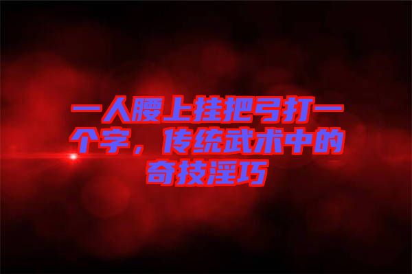 一人腰上掛把弓打一個字，傳統(tǒng)武術(shù)中的奇技淫巧