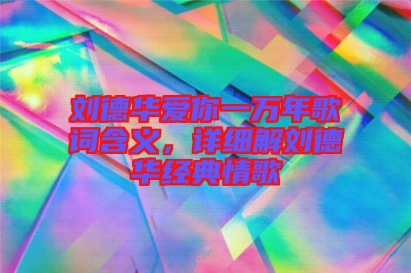 劉德華愛你一萬年歌詞含義，詳細(xì)解劉德華經(jīng)典情歌
