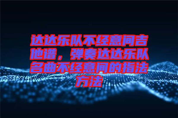 達(dá)達(dá)樂隊不經(jīng)意間吉他譜，彈奏達(dá)達(dá)樂隊名曲不經(jīng)意間的指法方法