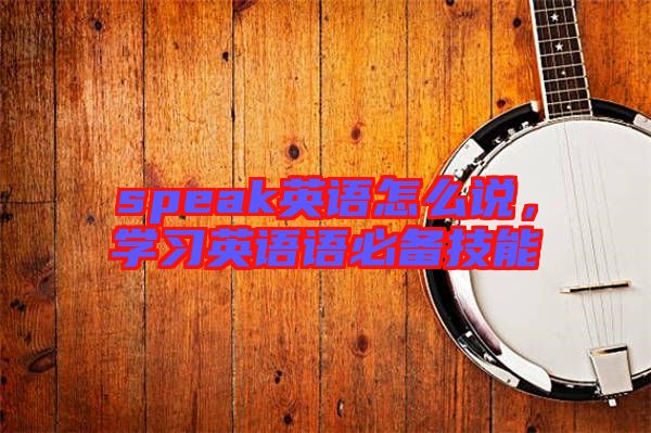 speak英語怎么說，學(xué)習(xí)英語語必備技能