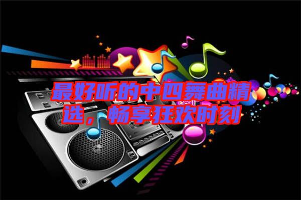 最好聽(tīng)的中四舞曲精選，暢享狂歡時(shí)刻
