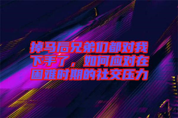 掉馬后兄弟們都對(duì)我下手了，如何應(yīng)對(duì)在困難時(shí)期的社交壓力